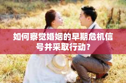 如何察觉婚姻的早期危机信号并采取行动？
