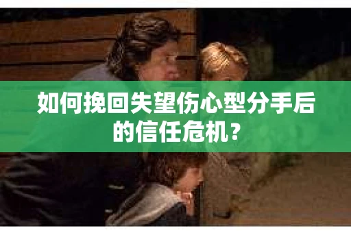 如何挽回失望伤心型分手后的信任危机？