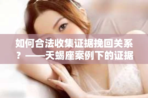 如何合法收集证据挽回关系？——天蝎座案例下的证据收集策略
