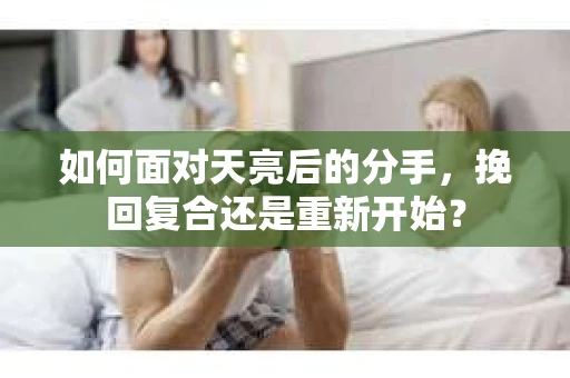 如何面对天亮后的分手，挽回复合还是重新开始？