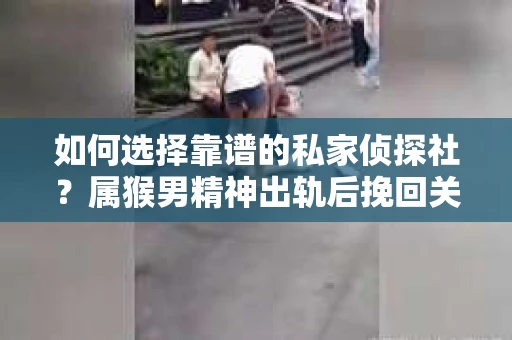 如何选择靠谱的私家侦探社？属猴男精神出轨后挽回关系的关键一步