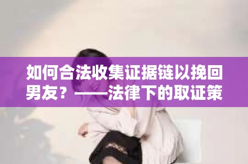 如何合法收集证据链以挽回男友？——法律下的取证策略与实践