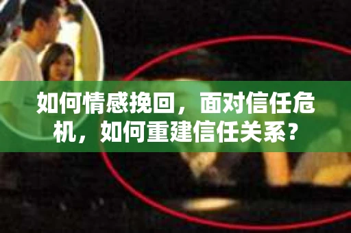 如何情感挽回，面对信任危机，如何重建信任关系？
