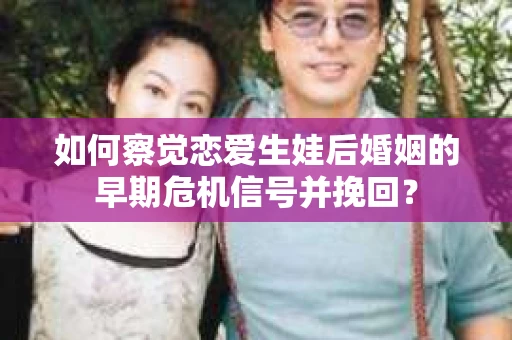 如何察觉恋爱生娃后婚姻的早期危机信号并挽回？