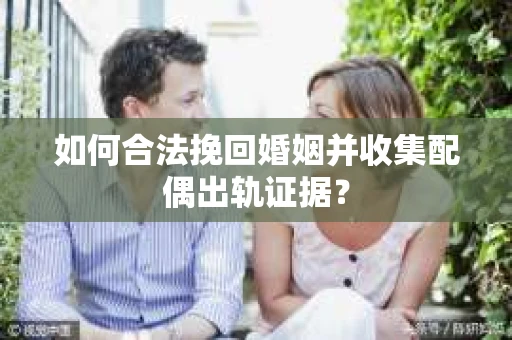 如何合法挽回婚姻并收集配偶出轨证据？