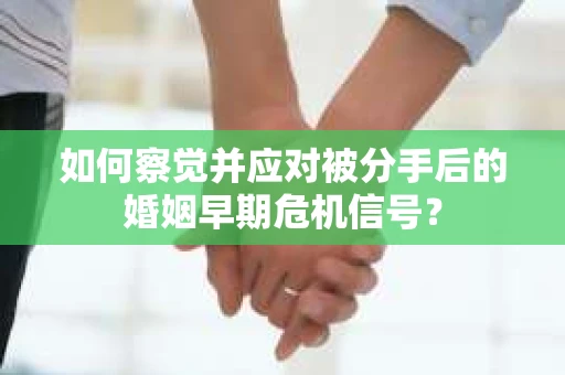 如何察觉并应对被分手后的婚姻早期危机信号？