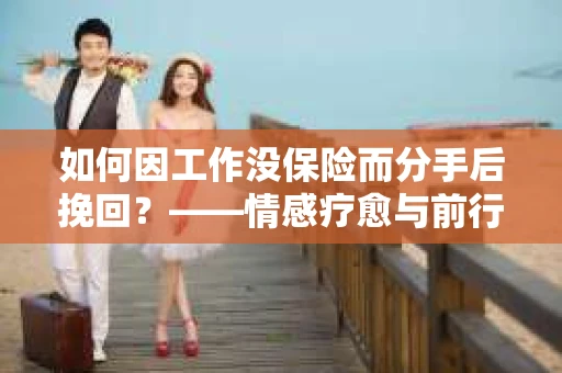 如何因工作没保险而分手后挽回?——情感疗愈与前行计划 如何因工作没保险而分手后挽回?——情感疗愈与前行计划