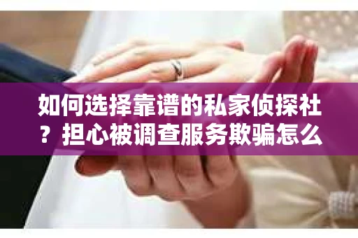 如何选择靠谱的私家侦探社？担心被调查服务欺骗怎么办？
