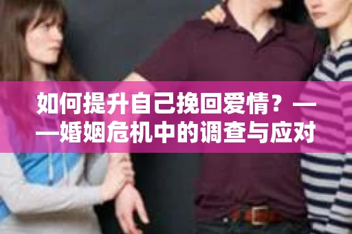 如何提升自己挽回爱情？——婚姻危机中的调查与应对策略