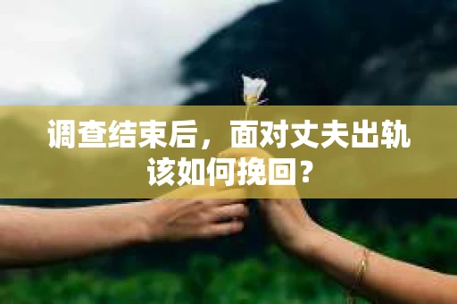 调查结束后,面对丈夫出轨该如何挽回? 调查结束后,面对丈夫出轨该如何挽回?