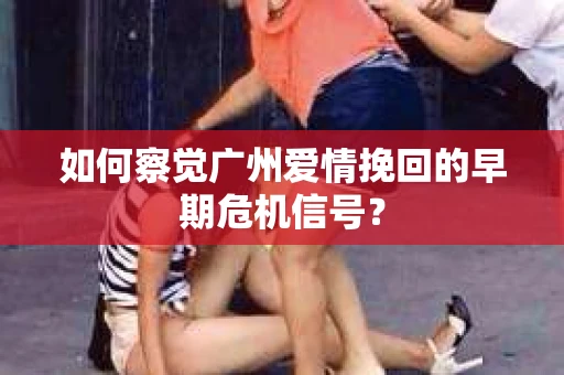 如何察觉广州爱情挽回的早期危机信号？