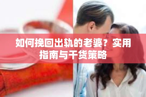 如何挽回出轨的老婆？实用指南与干货策略