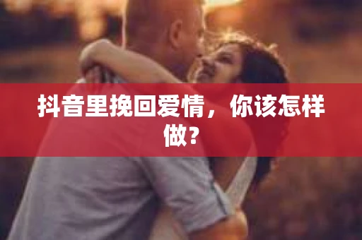 抖音里挽回爱情，你该怎样做？
