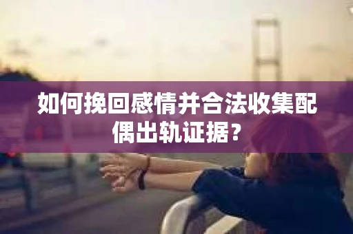 如何挽回感情并合法收集配偶出轨证据？
