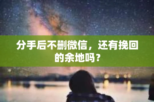 分手后不删微信，还有挽回的余地吗？