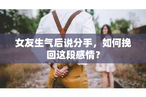女友生气后说分手，如何挽回这段感情？