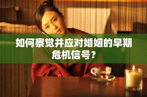 如何察觉并应对婚姻的早期危机信号？