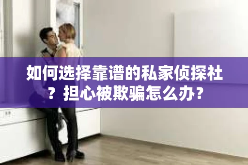 如何选择靠谱的私家侦探社？担心被欺骗怎么办？