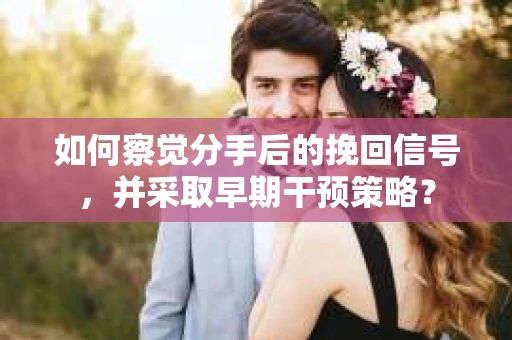 如何察觉分手后的挽回信号，并采取早期干预策略？