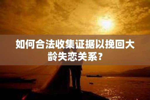 如何合法收集证据以挽回大龄失恋关系? 如何合法收集证据以挽回大龄失恋关系?