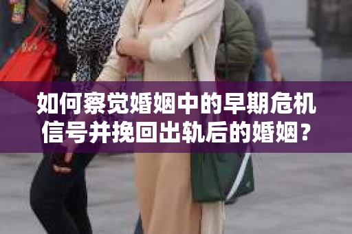 如何察觉婚姻中的早期危机信号并挽回出轨后的婚姻？