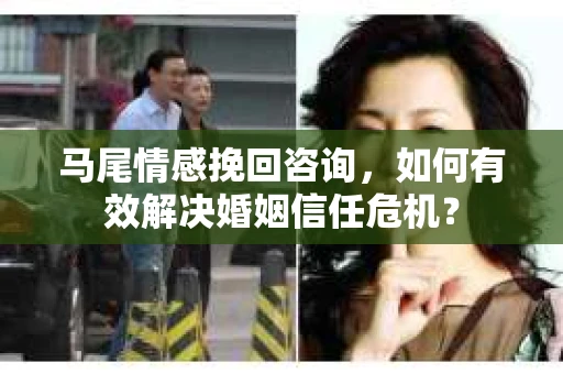 马尾情感挽回咨询，如何有效解决婚姻信任危机？