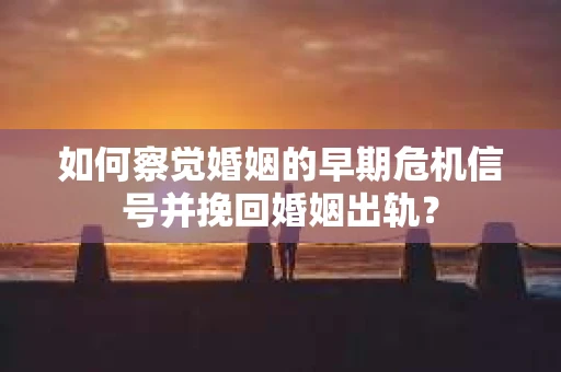 如何察觉婚姻的早期危机信号并挽回婚姻出轨？