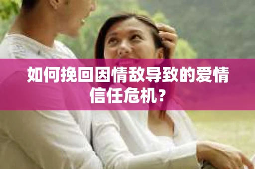 如何挽回因情敌导致的爱情信任危机？