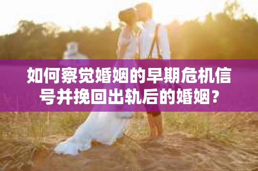 如何察觉婚姻的早期危机信号并挽回出轨后的婚姻？