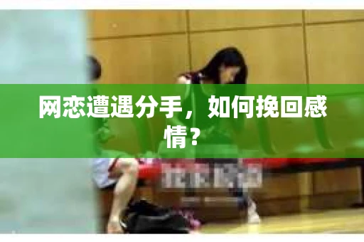 网恋遭遇分手，如何挽回感情？