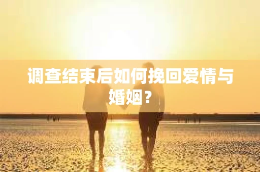 调查结束后如何挽回爱情与婚姻？