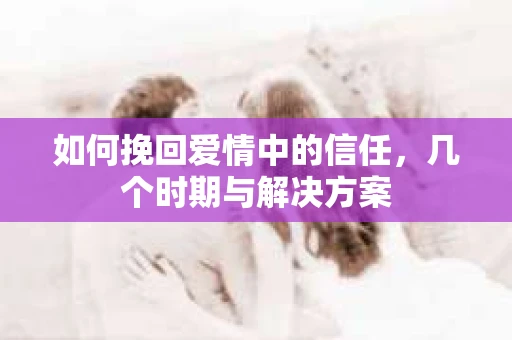 如何挽回爱情中的信任，几个时期与解决方案