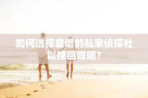 如何选择靠谱的私家侦探社以挽回婚姻？