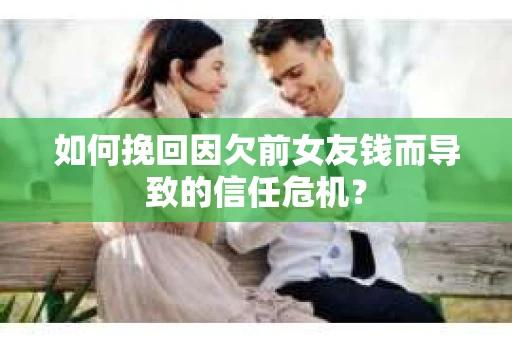 如何挽回因欠前女友钱而导致的信任危机？