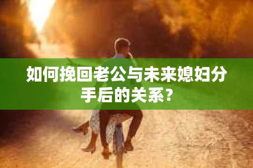 如何挽回老公与未来媳妇分手后的关系？
