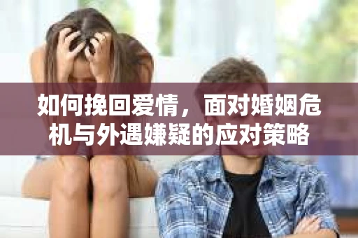 如何挽回爱情，面对婚姻危机与外遇嫌疑的应对策略