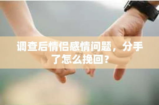 调查后情侣感情问题，分手了怎么挽回？