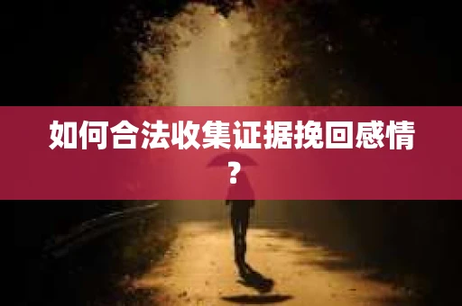 如何合法收集证据挽回感情？