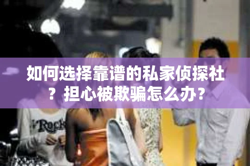 如何选择靠谱的私家侦探社？担心被欺骗怎么办？