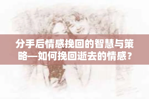 分手后情感挽回的智慧与策略—如何挽回逝去的情感? 分手后情感挽回的智慧与策略—如何挽回逝去的情感?