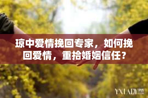 琼中爱情挽回专家，如何挽回爱情，重拾婚姻信任？
