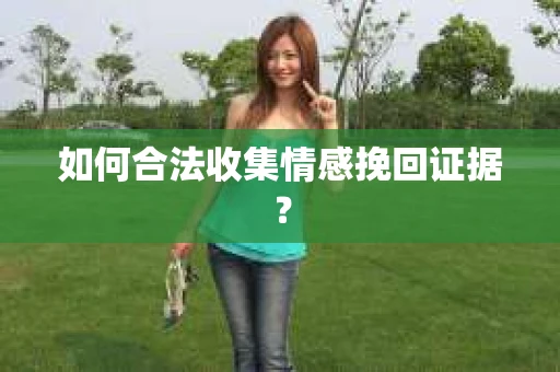 如何合法收集情感挽回证据? 如何合法收集情感挽回证据?