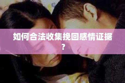 如何合法收集挽回感情证据？