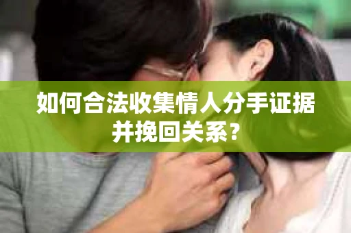 如何合法收集情人分手证据并挽回关系？