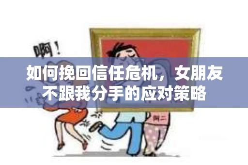 如何挽回信任危机，女朋友不跟我分手的应对策略