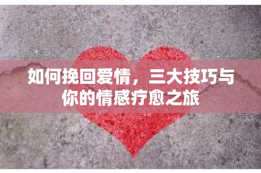 如何挽回爱情，三大技巧与你的情感疗愈之旅