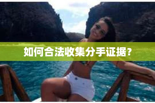 如何合法收集分手证据？