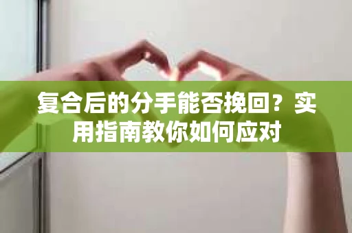 复合后的分手能否挽回？实用指南教你如何应对