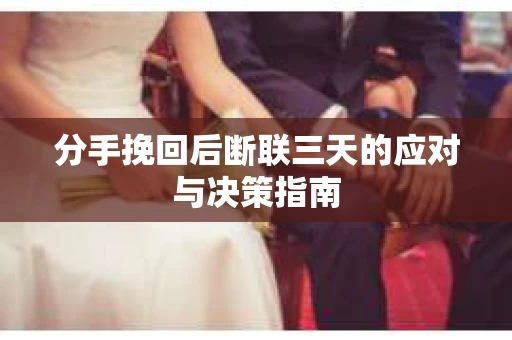 分手挽回后断联三天的应对与决策指南