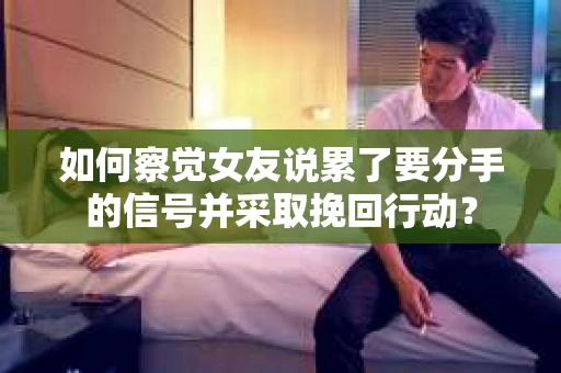 如何察觉女友说累了要分手的信号并采取挽回行动？